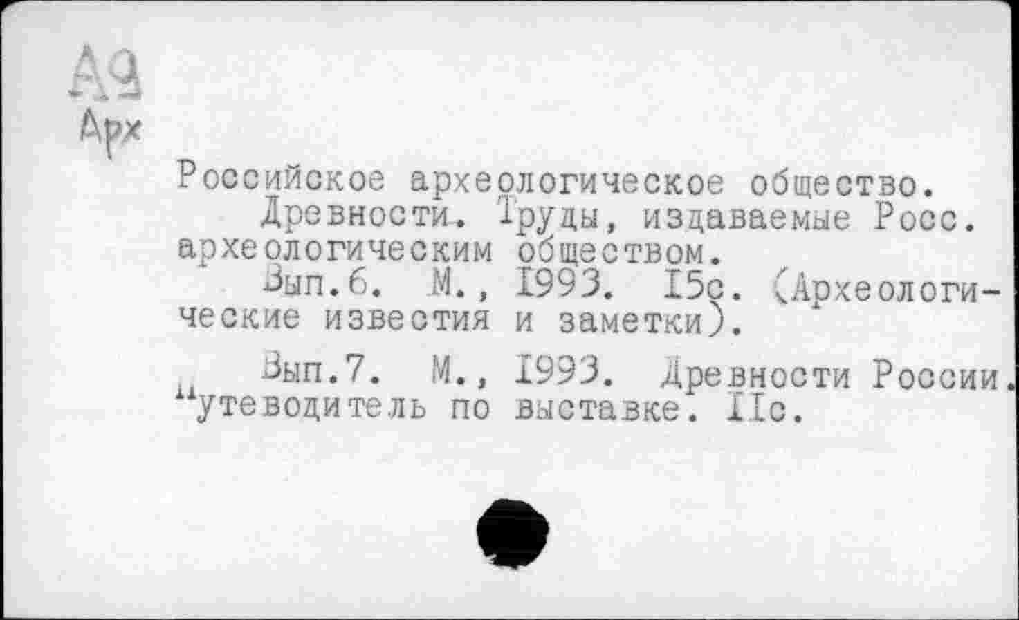 ﻿Российское археологическое общество.
Древности. Труды, издаваемые Росс, археологическим обществом.
Вып.б. М., 1993. 15с. (Археологи-ческие известия и заметки).
Вып.7. М., 1993. Древности России утеводитель по выставке. 11с.